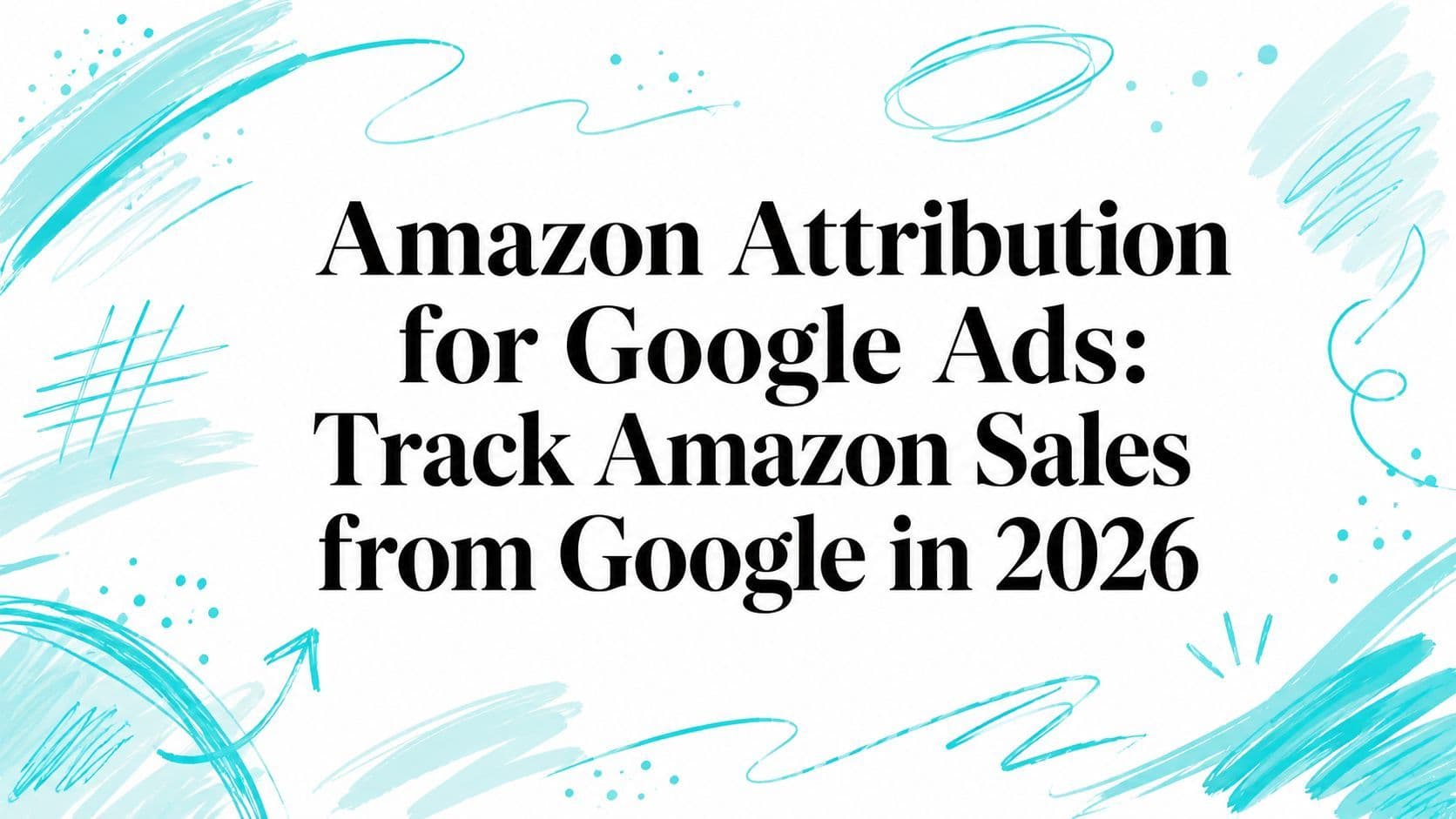 Amazon Attribution for Google Ads: Track Amazon Sales from Google in 2026