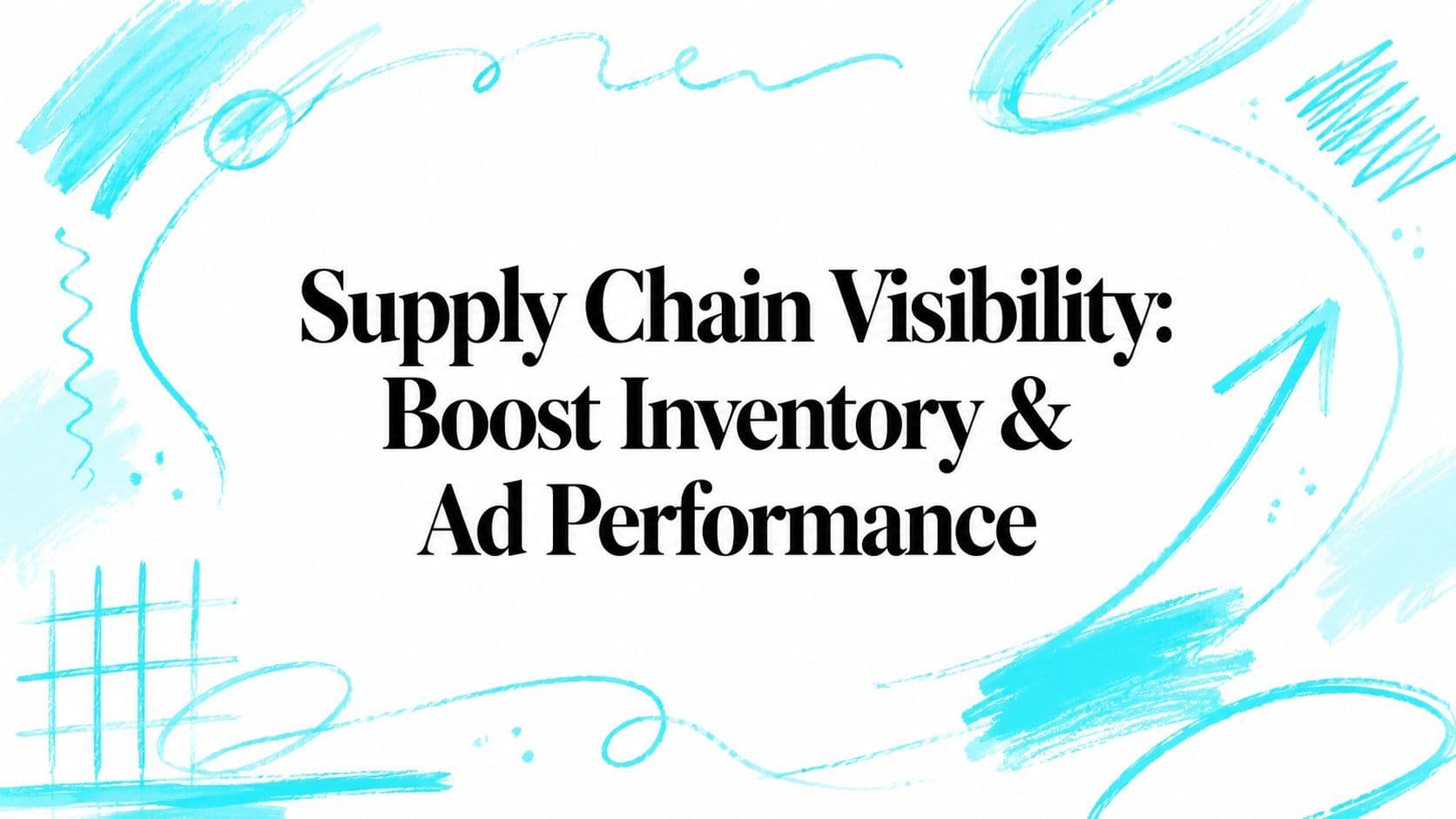 Supply Chain Visibility: Boost Inventory & Ad Performance